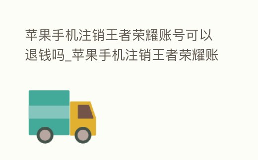 蘋果手機注銷王者榮耀賬號可以退錢嗎_蘋果手機注銷王者榮耀賬號可以退錢嗎安卓