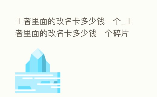 王者里面的改名卡多少錢一個(gè)_王者里面的改名卡多少錢一個(gè)碎片