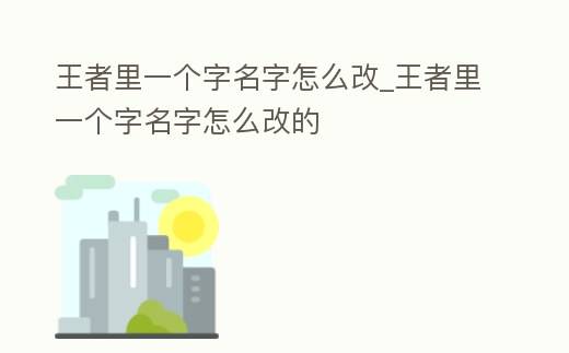 王者里一個字名字怎么改_王者里一個字名字怎么改的