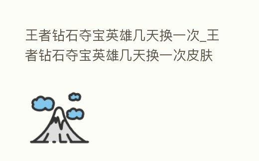 王者鉆石奪寶英雄幾天換一次_王者鉆石奪寶英雄幾天換一次皮膚