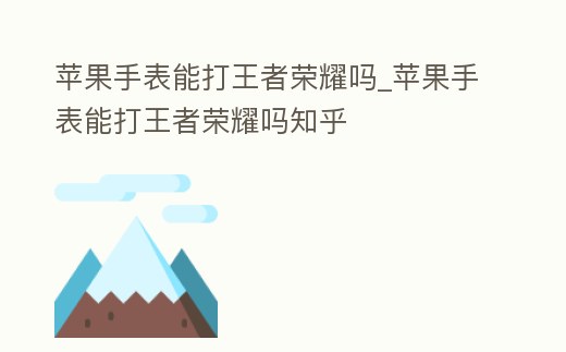 蘋果手表能打王者榮耀嗎_蘋果手表能打王者榮耀嗎知乎