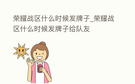 榮耀戰(zhàn)區(qū)什么時候發(fā)牌子_榮耀戰(zhàn)區(qū)什么時候發(fā)牌子給隊友