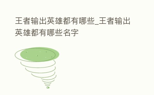 王者輸出英雄都有哪些_王者輸出英雄都有哪些名字