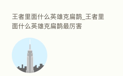 王者里面什么英雄克扁鵲_王者里面什么英雄克扁鵲最厲害
