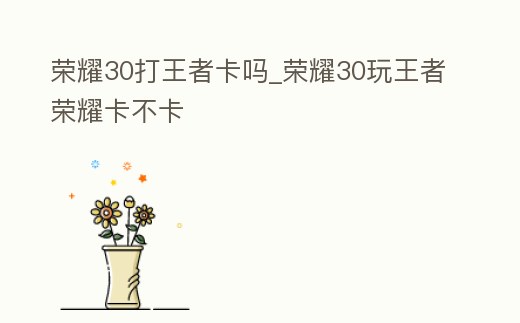 榮耀30打王者卡嗎_榮耀30玩王者榮耀卡不卡