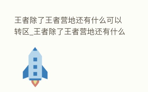 王者除了王者營地還有什么可以轉區_王者除了王者營地還有什么可以轉區的軟件