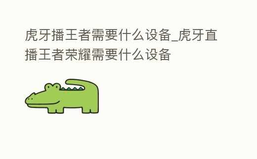 虎牙播王者需要什么設備_虎牙直播王者榮耀需要什么設備