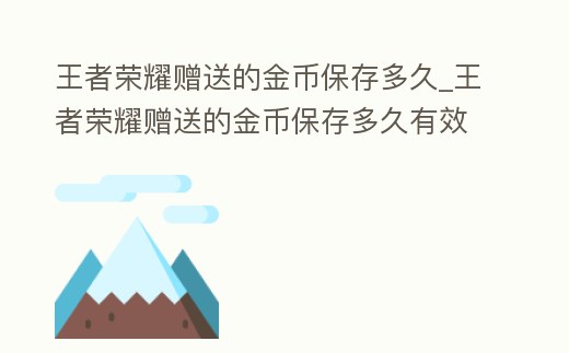 王者榮耀贈送的金幣保存多久_王者榮耀贈送的金幣保存多久有效