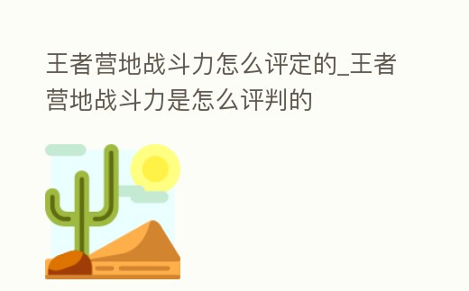 王者營地戰斗力怎么評定的_王者營地戰斗力是怎么評判的