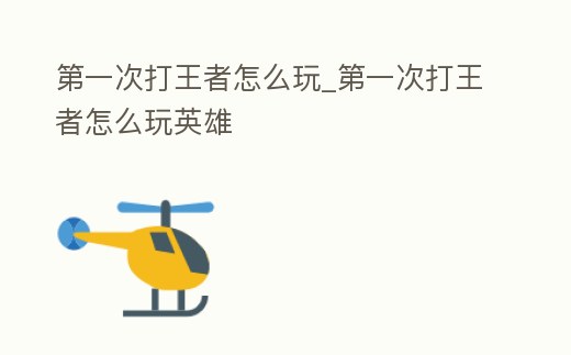 第一次打王者怎么玩_第一次打王者怎么玩英雄