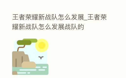 王者榮耀新戰隊怎么發展_王者榮耀新戰隊怎么發展戰隊的