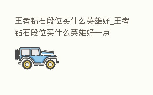 王者鉆石段位買什么英雄好_王者鉆石段位買什么英雄好一點