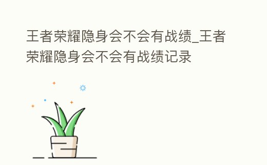 王者榮耀隱身會不會有戰績_王者榮耀隱身會不會有戰績記錄