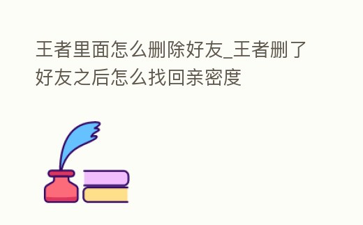 王者里面怎么刪除好友_王者刪了好友之后怎么找回親密度