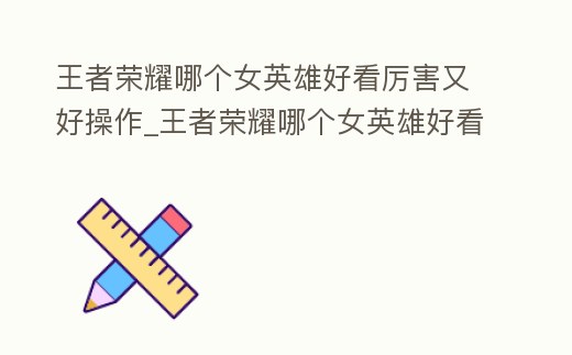 王者榮耀哪個女英雄好看厲害又好操作_王者榮耀哪個女英雄好看厲害又好操作又好玩