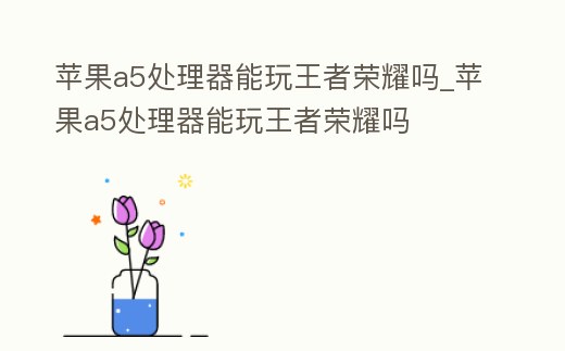 蘋果a5處理器能玩王者榮耀嗎_蘋果a5處理器能玩王者榮耀嗎