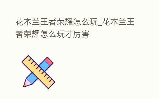 花木蘭王者榮耀怎么玩_花木蘭王者榮耀怎么玩才厲害