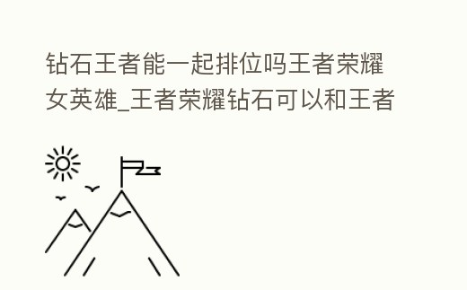 鉆石王者能一起排位嗎王者榮耀女英雄_王者榮耀鉆石可以和王者一起打排位嗎
