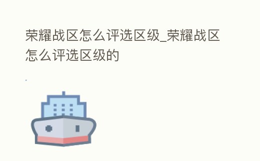榮耀戰區怎么評選區級_榮耀戰區怎么評選區級的