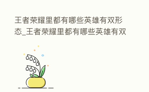 王者榮耀里都有哪些英雄有雙形態_王者榮耀里都有哪些英雄有雙形態技能