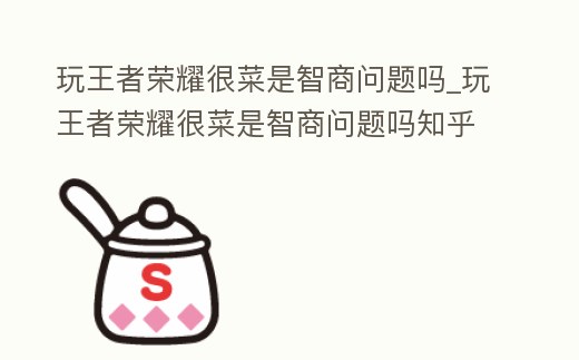 玩王者榮耀很菜是智商問題嗎_玩王者榮耀很菜是智商問題嗎知乎