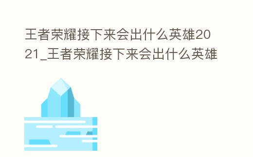 王者榮耀接下來會出什么英雄2021_王者榮耀接下來會出什么英雄2021版