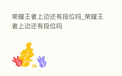 榮耀王者上邊還有段位嗎_榮耀王者上邊還有段位嗎