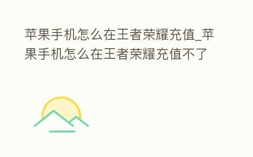 蘋果手機怎么在王者榮耀充值_蘋果手機怎么在王者榮耀充值不了
