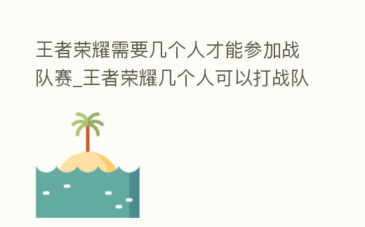 王者榮耀需要幾個(gè)人才能參加戰(zhàn)隊(duì)賽_王者榮耀幾個(gè)人可以打戰(zhàn)隊(duì)賽