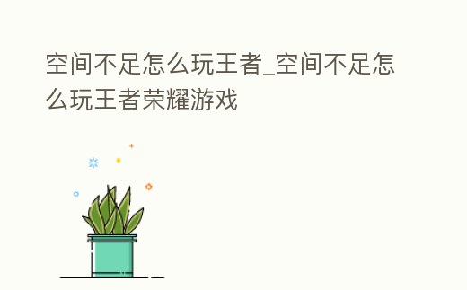 空間不足怎么玩王者_空間不足怎么玩王者榮耀游戲