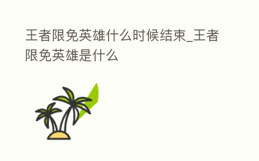 王者限免英雄什么時候結束_王者限免英雄是什么