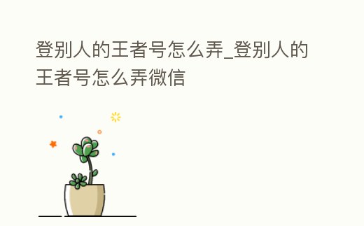 登別人的王者號怎么弄_登別人的王者號怎么弄微信