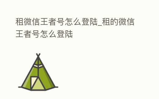 租微信王者號怎么登陸_租的微信王者號怎么登陸