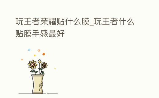 玩王者榮耀貼什么膜_玩王者什么貼膜手感最好