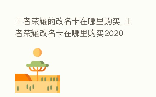 王者榮耀的改名卡在哪里購買_王者榮耀改名卡在哪里購買2020