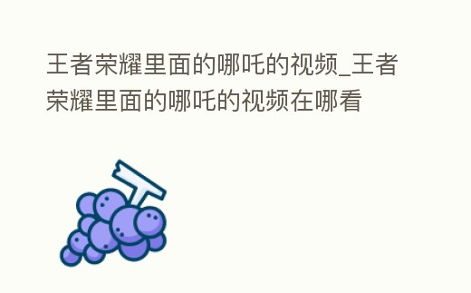 王者榮耀里面的哪吒的視頻_王者榮耀里面的哪吒的視頻在哪看
