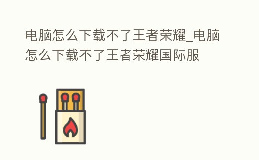 電腦怎么下載不了王者榮耀_電腦怎么下載不了王者榮耀國際服