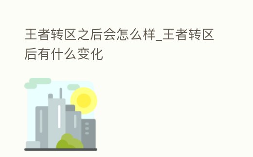 王者轉區之后會怎么樣_王者轉區后有什么變化
