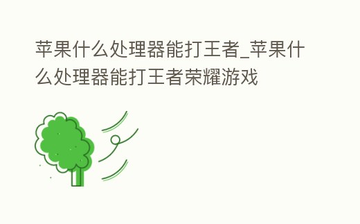 蘋果什么處理器能打王者_蘋果什么處理器能打王者榮耀游戲