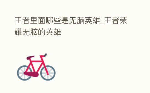 王者里面哪些是無腦英雄_王者榮耀無腦的英雄