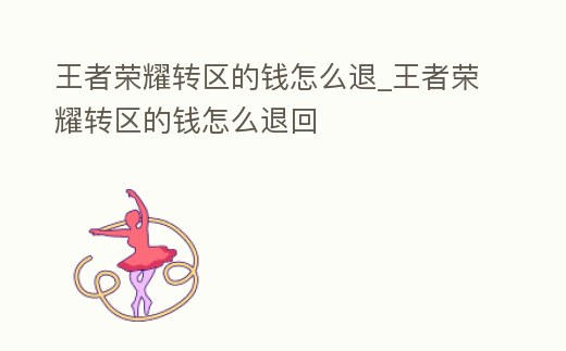 王者榮耀轉區的錢怎么退_王者榮耀轉區的錢怎么退回