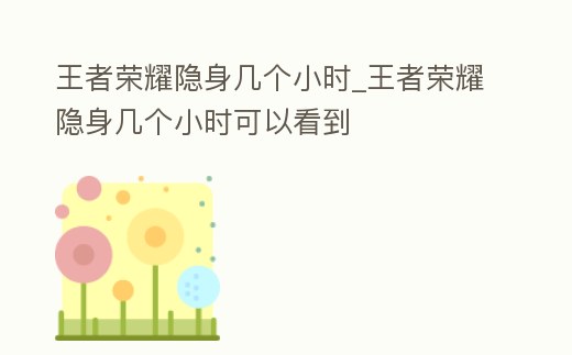 王者榮耀隱身幾個小時_王者榮耀隱身幾個小時可以看到
