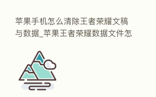 蘋果手機怎么清除王者榮耀文稿與數據_蘋果王者榮耀數據文件怎么清理