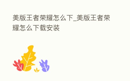 美版王者榮耀怎么下_美版王者榮耀怎么下載安裝