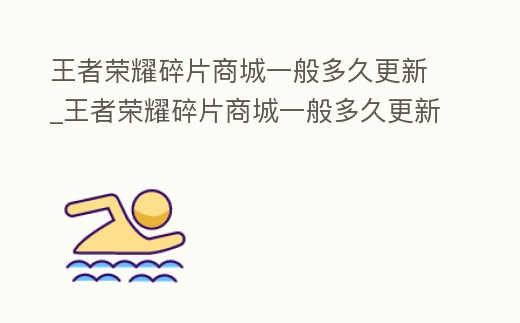 王者榮耀碎片商城一般多久更新_王者榮耀碎片商城一般多久更新一次