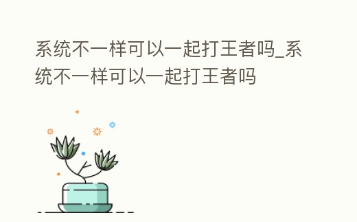 系統不一樣可以一起打王者嗎_系統不一樣可以一起打王者嗎