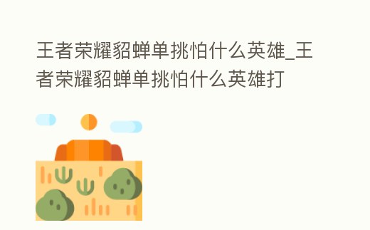 王者榮耀貂蟬單挑怕什么英雄_王者榮耀貂蟬單挑怕什么英雄打