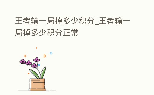 王者輸一局掉多少積分_王者輸一局掉多少積分正常