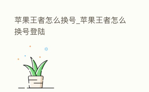 蘋果王者怎么換號(hào)_蘋果王者怎么換號(hào)登陸