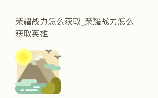 榮耀戰力怎么獲取_榮耀戰力怎么獲取英雄